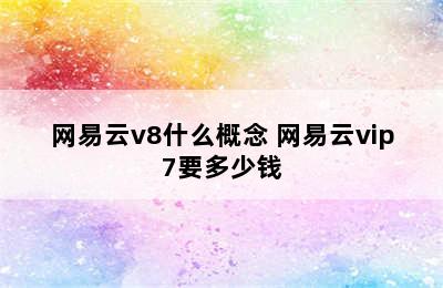 网易云v8什么概念 网易云vip7要多少钱